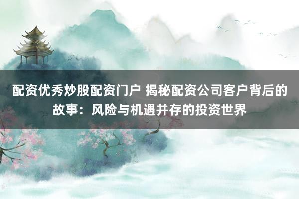 配资优秀炒股配资门户 揭秘配资公司客户背后的故事：风险与机遇并存的投资世界