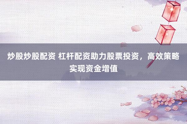 炒股炒股配资 杠杆配资助力股票投资，高效策略实现资金增值