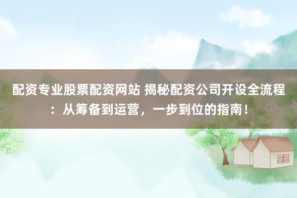配资专业股票配资网站 揭秘配资公司开设全流程：从筹备到运营，一步到位的指南！