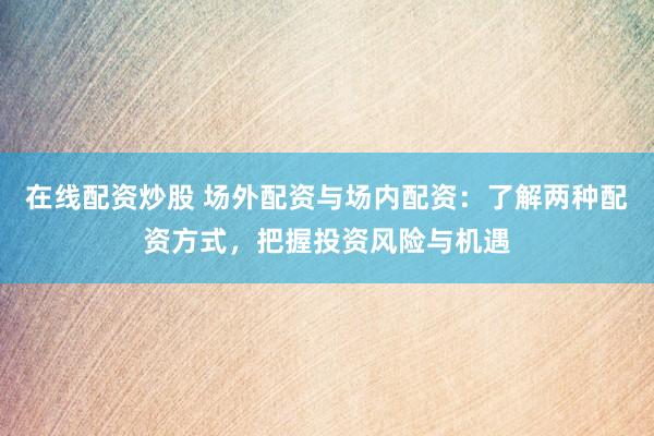 在线配资炒股 场外配资与场内配资：了解两种配资方式，把握投资风险与机遇