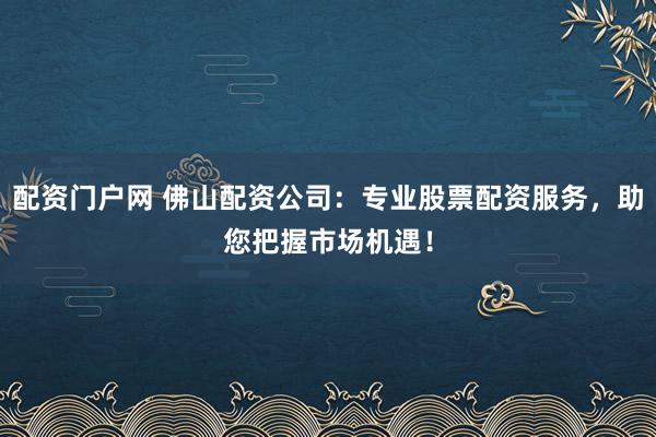 配资门户网 佛山配资公司：专业股票配资服务，助您把握市场机遇！