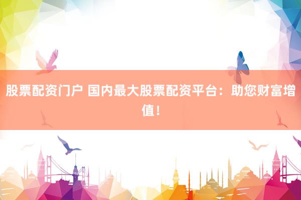 股票配资门户 国内最大股票配资平台：助您财富增值！