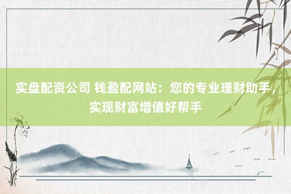 实盘配资公司 钱盈配网站：您的专业理财助手，实现财富增值好帮手