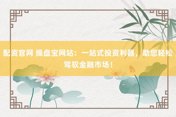 配资官网 操盘宝网站：一站式投资利器，助您轻松驾驭金融市场！