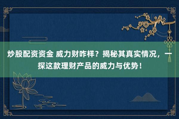 炒股配资资金 威力财咋样？揭秘其真实情况，一探这款理财产品的威力与优势！