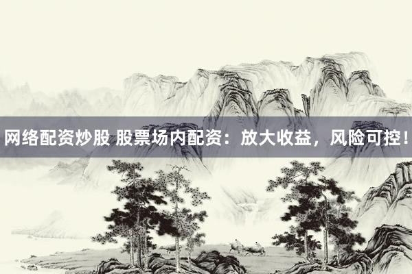 网络配资炒股 股票场内配资：放大收益，风险可控！
