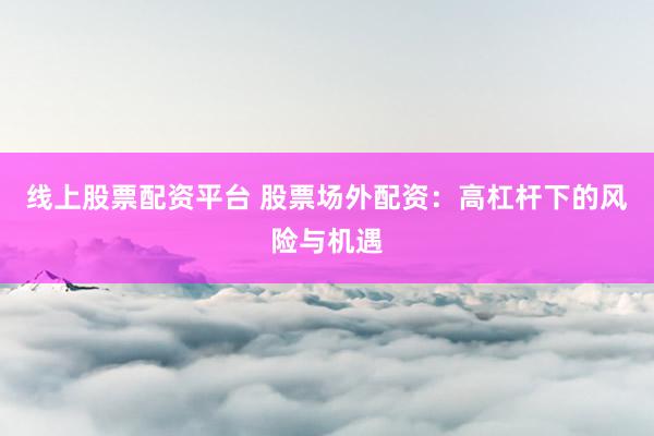 线上股票配资平台 股票场外配资：高杠杆下的风险与机遇