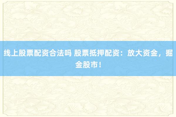 线上股票配资合法吗 股票抵押配资：放大资金，掘金股市！