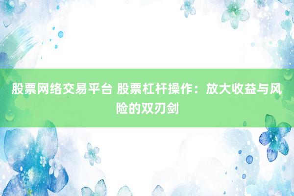 股票网络交易平台 股票杠杆操作：放大收益与风险的双刃剑