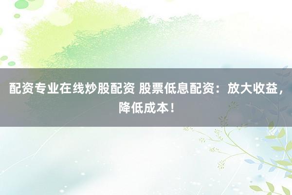 配资专业在线炒股配资 股票低息配资：放大收益，降低成本！
