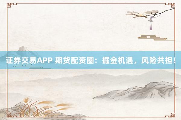 证券交易APP 期货配资圈：掘金机遇，风险共担！