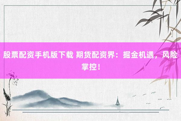股票配资手机版下载 期货配资界：掘金机遇，风险掌控！