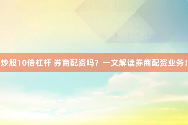 炒股10倍杠杆 券商配资吗？一文解读券商配资业务！