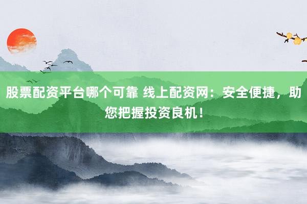 股票配资平台哪个可靠 线上配资网：安全便捷，助您把握投资良机！