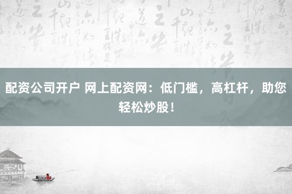 配资公司开户 网上配资网：低门槛，高杠杆，助您轻松炒股！