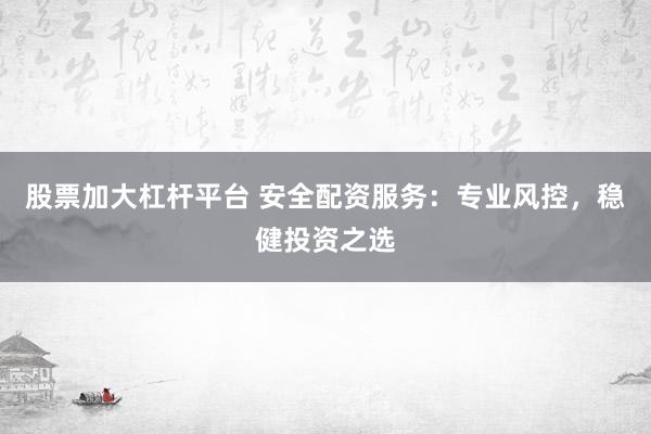 股票加大杠杆平台 安全配资服务：专业风控，稳健投资之选
