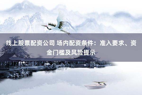 线上股票配资公司 场内配资条件：准入要求、资金门槛及风险提示