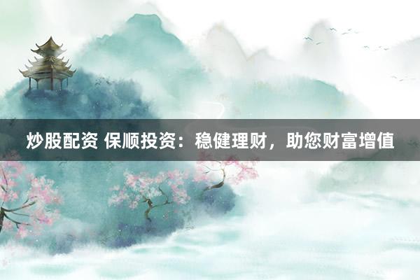 炒股配资 保顺投资：稳健理财，助您财富增值