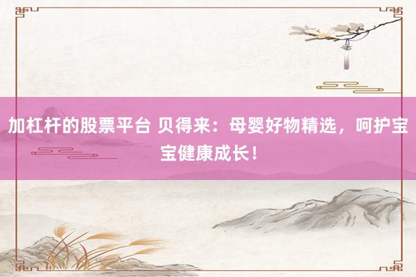 加杠杆的股票平台 贝得来：母婴好物精选，呵护宝宝健康成长！