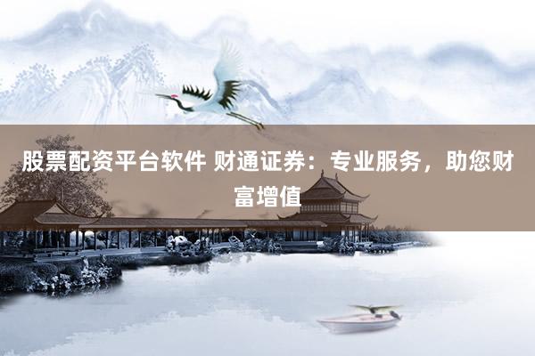 股票配资平台软件 财通证券：专业服务，助您财富增值