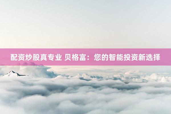 配资炒股真专业 贝格富：您的智能投资新选择