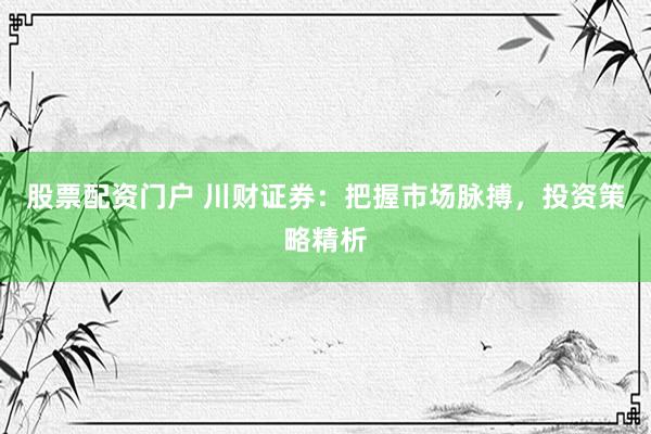 股票配资门户 川财证券：把握市场脉搏，投资策略精析
