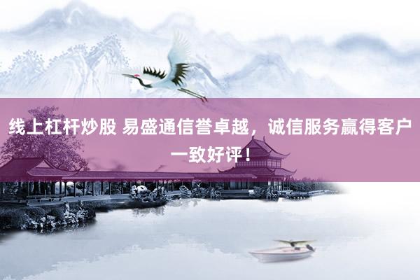 线上杠杆炒股 易盛通信誉卓越，诚信服务赢得客户一致好评！