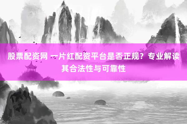 股票配资网 一片红配资平台是否正规？专业解读其合法性与可靠性