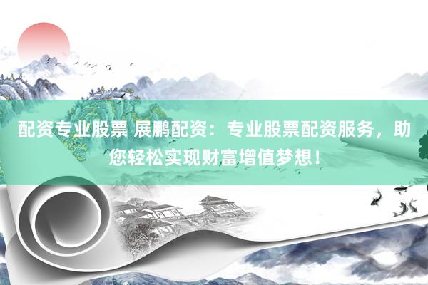 配资专业股票 展鹏配资：专业股票配资服务，助您轻松实现财富增值梦想！