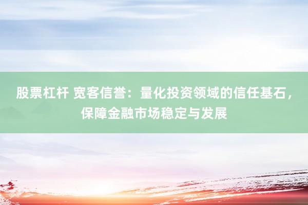 股票杠杆 宽客信誉：量化投资领域的信任基石，保障金融市场稳定与发展