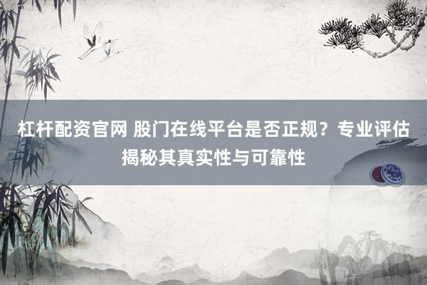 杠杆配资官网 股门在线平台是否正规？专业评估揭秘其真实性与可靠性