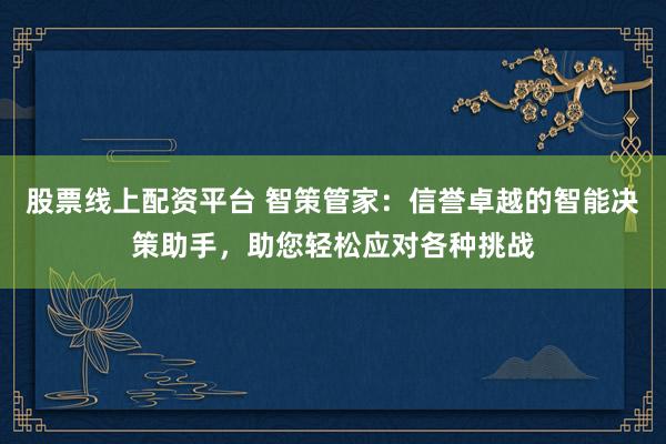 股票线上配资平台 智策管家：信誉卓越的智能决策助手，助您轻松应对各种挑战