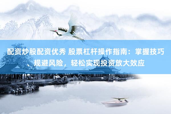 配资炒股配资优秀 股票杠杆操作指南：掌握技巧、规避风险，轻松实现投资放大效应