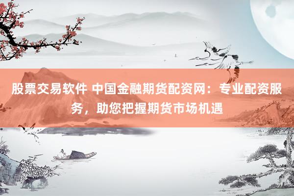 股票交易软件 中国金融期货配资网：专业配资服务，助您把握期货市场机遇