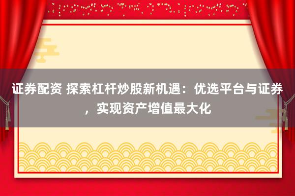 证券配资 探索杠杆炒股新机遇：优选平台与证券，实现资产增值最大化