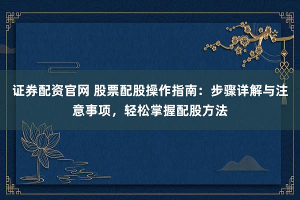 证券配资官网 股票配股操作指南：步骤详解与注意事项，轻松掌握配股方法