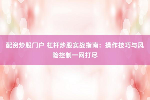 配资炒股门户 杠杆炒股实战指南：操作技巧与风险控制一网打尽