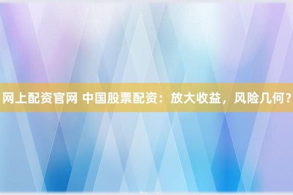 网上配资官网 中国股票配资：放大收益，风险几何？