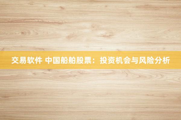交易软件 中国船舶股票：投资机会与风险分析