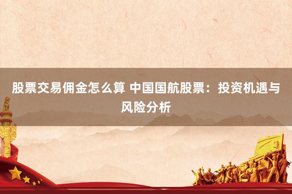 股票交易佣金怎么算 中国国航股票：投资机遇与风险分析