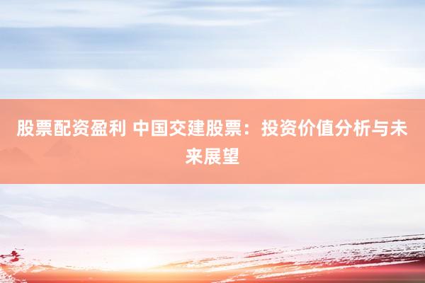股票配资盈利 中国交建股票：投资价值分析与未来展望