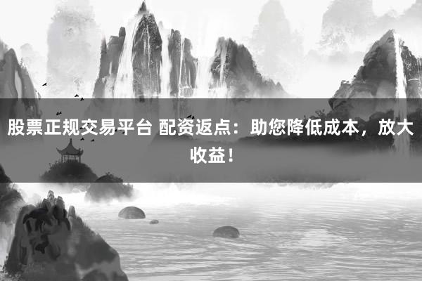 股票正规交易平台 配资返点：助您降低成本，放大收益！