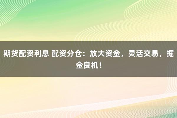 期货配资利息 配资分仓：放大资金，灵活交易，掘金良机！