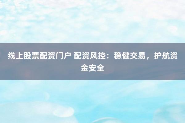 线上股票配资门户 配资风控：稳健交易，护航资金安全