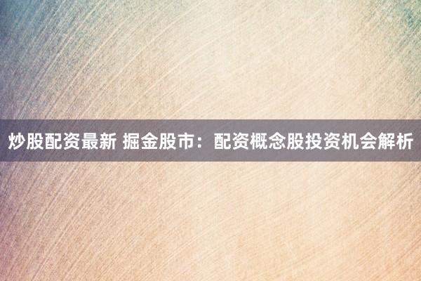 炒股配资最新 掘金股市：配资概念股投资机会解析
