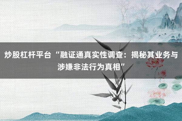 炒股杠杆平台 “融证通真实性调查：揭秘其业务与涉嫌非法行为真相”
