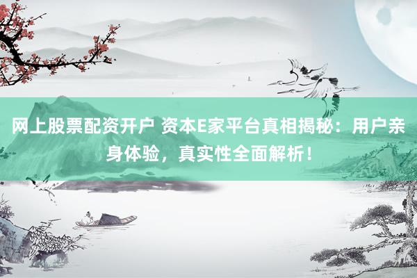 网上股票配资开户 资本E家平台真相揭秘：用户亲身体验，真实性全面解析！