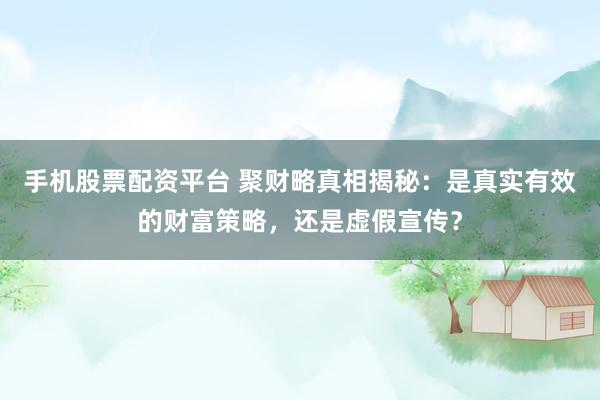 手机股票配资平台 聚财略真相揭秘：是真实有效的财富策略，还是虚假宣传？