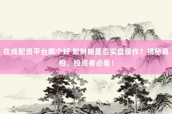 在线配资平台哪个好 聚财略是否实盘操作？揭秘真相，投资者必看！