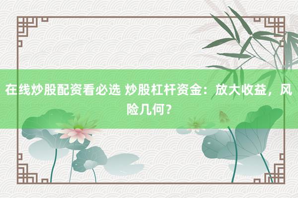 在线炒股配资看必选 炒股杠杆资金：放大收益，风险几何？